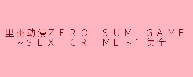 探索“ZERO SUM GAME ～SEX CRIME～”的暗黑世界